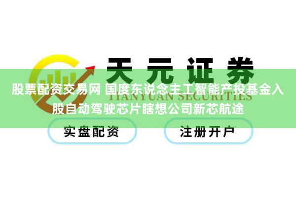 股票配资交易网 国度东说念主工智能产投基金入股自动驾驶芯片瞎想公司新芯航途
