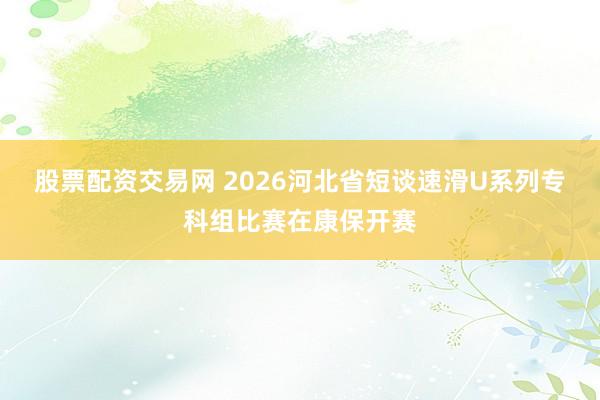 股票配资交易网 2026河北省短谈速滑U系列专科组比赛在康保开赛