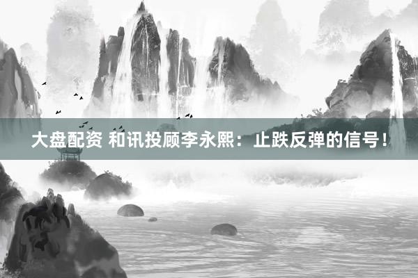 大盘配资 和讯投顾李永熙：止跌反弹的信号！