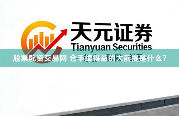 股票配资交易网 合手续得益的大前提是什么？