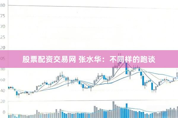 股票配资交易网 张水华：不同样的跑谈