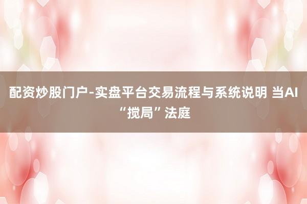 配资炒股门户-实盘平台交易流程与系统说明 当AI“搅局”法庭