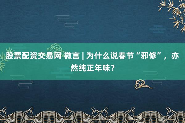 股票配资交易网 微言 | 为什么说春节“邪修”，亦然纯正年味？