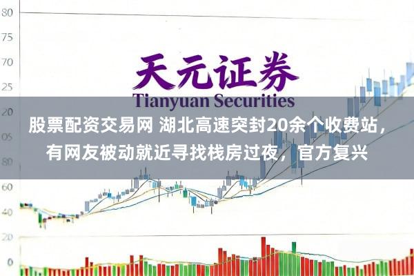 股票配资交易网 湖北高速突封20余个收费站，有网友被动就近寻找栈房过夜，官方复兴