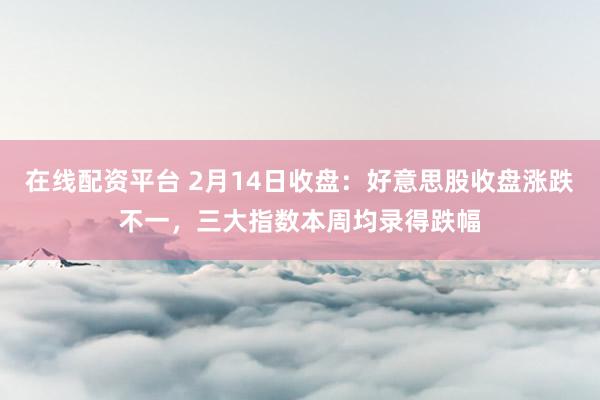 在线配资平台 2月14日收盘：好意思股收盘涨跌不一，三大指数本周均录得跌幅