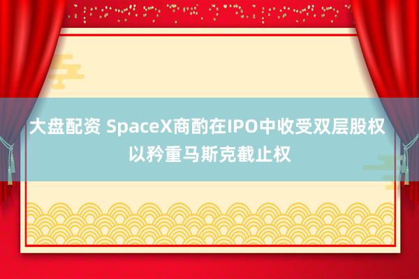 大盘配资 SpaceX商酌在IPO中收受双层股权 以矜重马斯克截止权