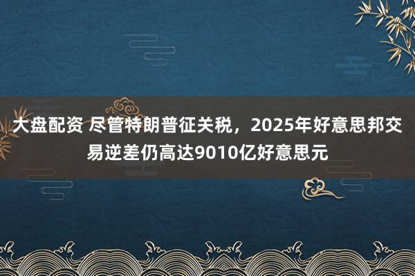 大盘配资 尽管特朗普征关税，2025年好意思邦交易逆差仍高达9010亿好意思元