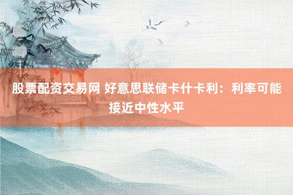 股票配资交易网 好意思联储卡什卡利：利率可能接近中性水平