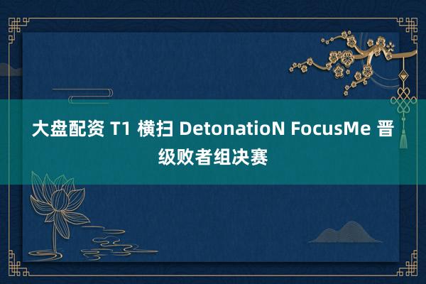 大盘配资 T1 横扫 DetonatioN FocusMe 晋级败者组决赛