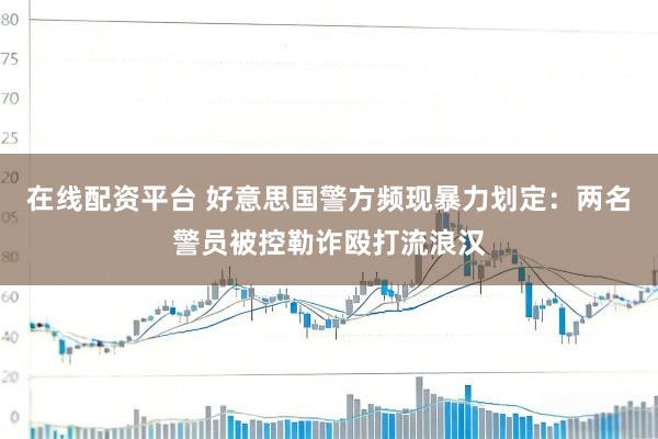 在线配资平台 好意思国警方频现暴力划定:两名警员被控勒诈殴打流浪汉