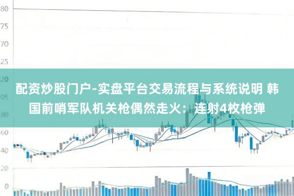 配资炒股门户-实盘平台交易流程与系统说明 韩国前哨军队机关枪偶然走火:连射4枚枪弹