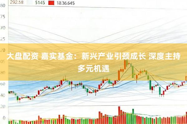 大盘配资 嘉实基金：新兴产业引颈成长 深度主持多元机遇