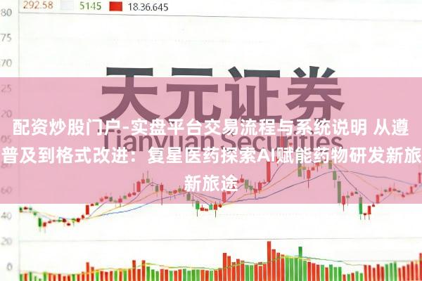 配资炒股门户-实盘平台交易流程与系统说明 从遵循普及到格式改进:复星医药探索AI赋能药物研发新旅途