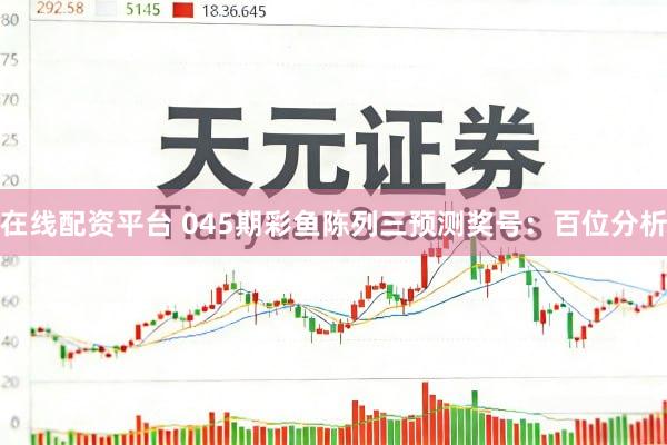 在线配资平台 045期彩鱼陈列三预测奖号：百位分析