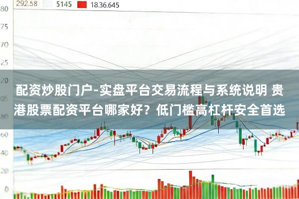 配资炒股门户-实盘平台交易流程与系统说明 贵港股票配资平台哪家好？低门槛高杠杆安全首选