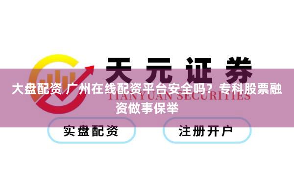 大盘配资 广州在线配资平台安全吗？专科股票融资做事保举