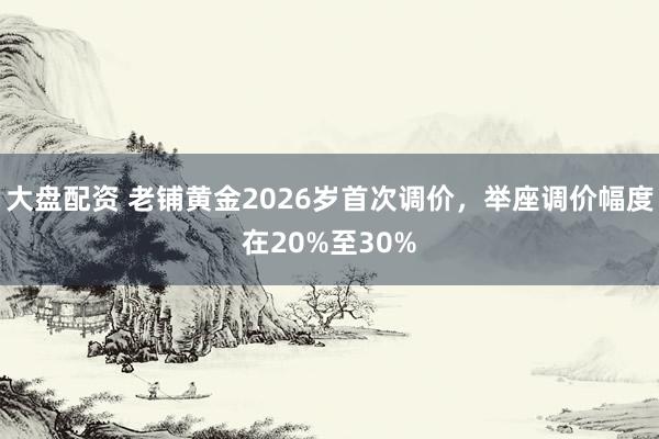 大盘配资 老铺黄金2026岁首次调价,举座调价幅度在20%至30%