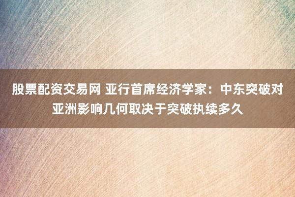 股票配资交易网 亚行首席经济学家：中东突破对亚洲影响几何取决于突破执续多久