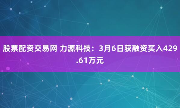 股票配资交易网 力源科技：3月6日获融资买入429.61万元