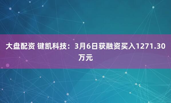 大盘配资 键凯科技：3月6日获融资买入1271.30万元