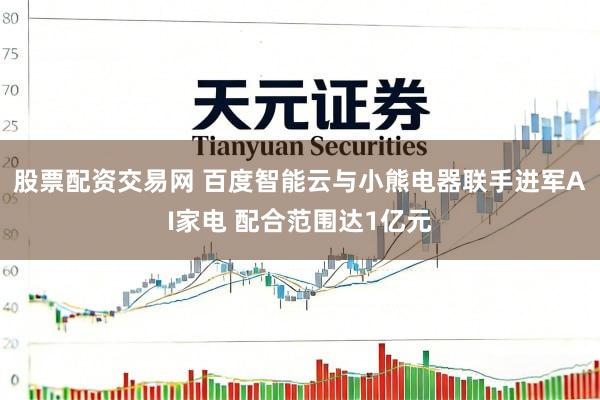 股票配资交易网 百度智能云与小熊电器联手进军AI家电 配合范围达1亿元