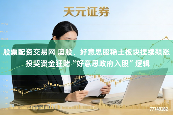 股票配资交易网 澳股、好意思股稀土板块捏续飙涨 投契资金狂赌“好意思政府入股”逻辑