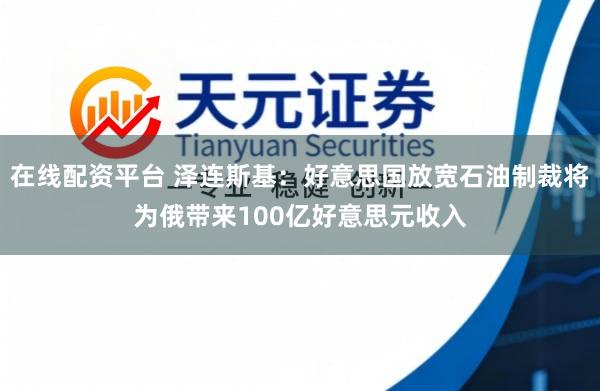 在线配资平台 泽连斯基:好意思国放宽石油制裁将为俄带来100亿好意思元收入