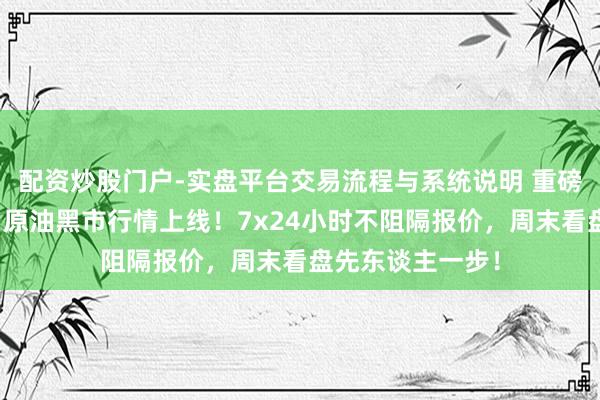 配资炒股门户-实盘平台交易流程与系统说明 重磅!黄金、白银、原油黑市行情上线!7x24小时不阻隔报价,周末看盘先东谈主一步!