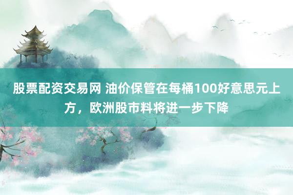 股票配资交易网 油价保管在每桶100好意思元上方,欧洲股市料将进一步下降
