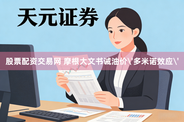 股票配资交易网 摩根大文书诫油价'多米诺效应'