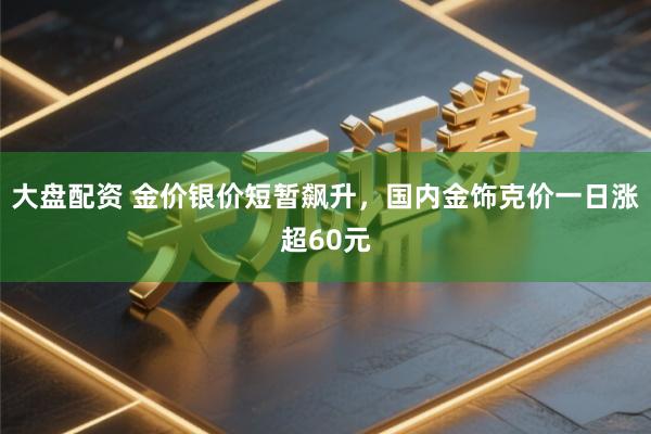 大盘配资 金价银价短暂飙升,国内金饰克价一日涨超60元