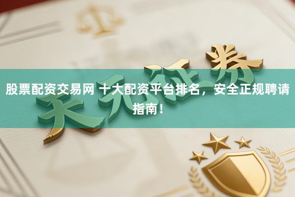 股票配资交易网 十大配资平台排名,安全正规聘请指南!