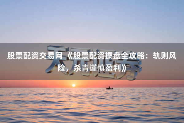 股票配资交易网 《股票配资操盘全攻略：轨则风险，杀青谨慎盈利》