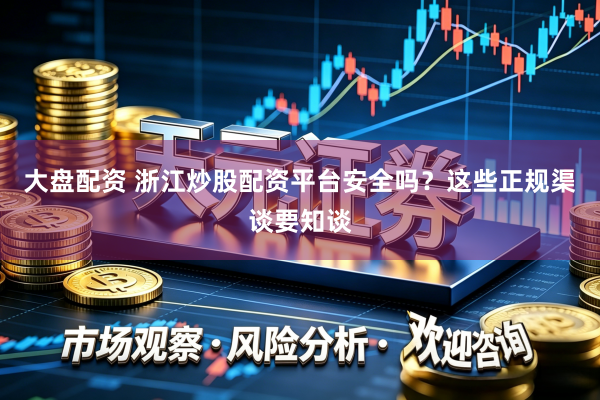 大盘配资 浙江炒股配资平台安全吗？这些正规渠谈要知谈