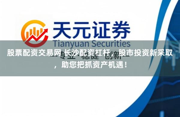 股票配资交易网 长沙配资杠杆，股市投资新采取，助您把抓资产机遇！