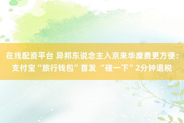 在线配资平台 异邦东说念主入京来华糜费更方便：支付宝“旅行钱包”首发 “碰一下”2分钟退税