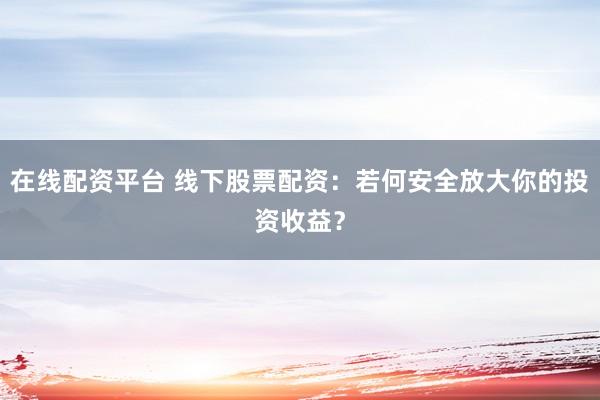 在线配资平台 线下股票配资：若何安全放大你的投资收益？