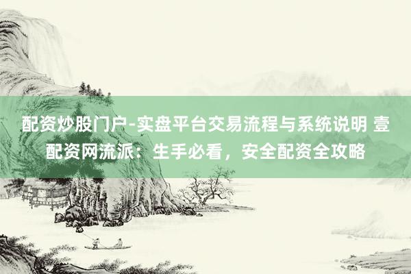 配资炒股门户-实盘平台交易流程与系统说明 壹配资网流派：生手必看，安全配资全攻略