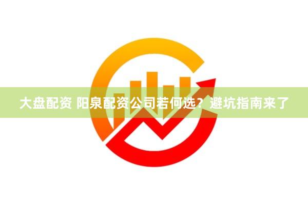 大盘配资 阳泉配资公司若何选？避坑指南来了
