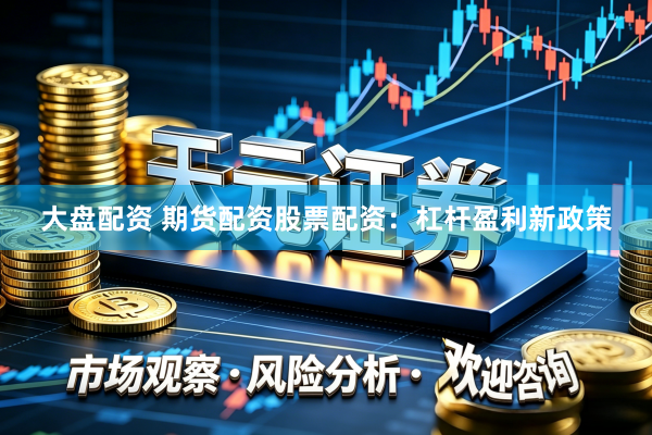 大盘配资 期货配资股票配资：杠杆盈利新政策
