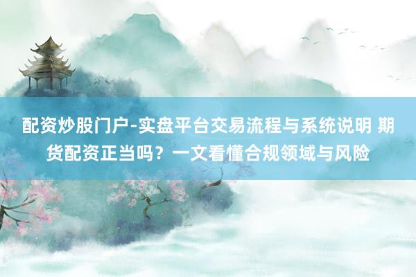 配资炒股门户-实盘平台交易流程与系统说明 期货配资正当吗？一文看懂合规领域与风险