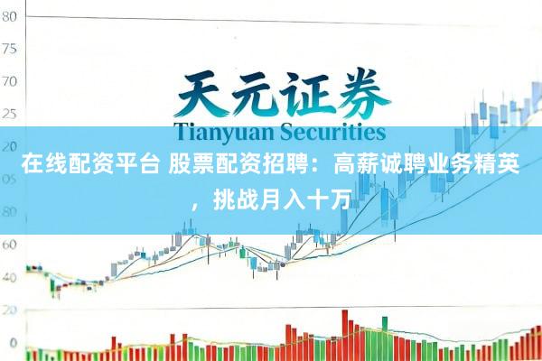 在线配资平台 股票配资招聘：高薪诚聘业务精英，挑战月入十万