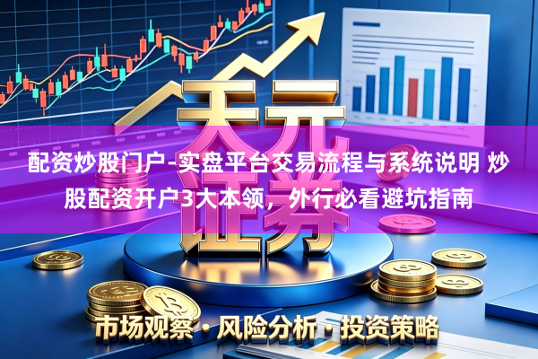 配资炒股门户-实盘平台交易流程与系统说明 炒股配资开户3大本领，外行必看避坑指南