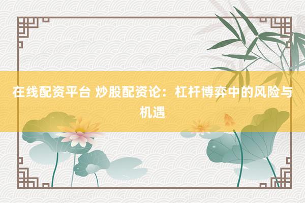 在线配资平台 炒股配资论：杠杆博弈中的风险与机遇