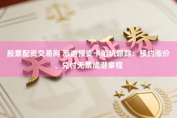 股票配资交易网 旅游预支卡陷坑跟踪:预约涨价、兑付无票成潜章程