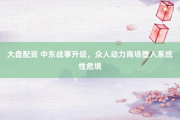 大盘配资 中东战事升级，众人动力商场堕入系统性危境