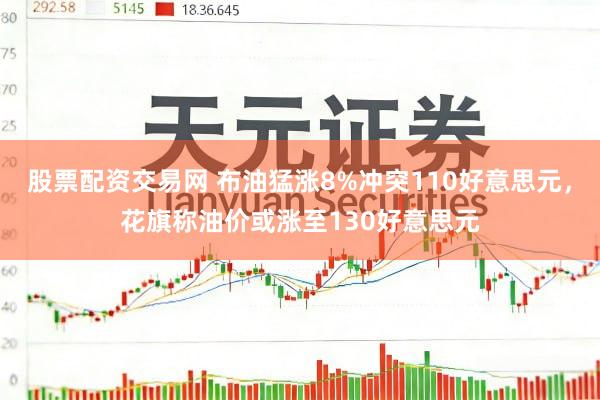 股票配资交易网 布油猛涨8%冲突110好意思元，花旗称油价或涨至130好意思元