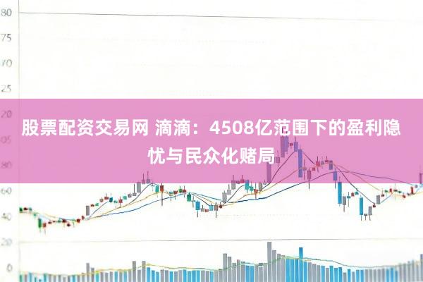 股票配资交易网 滴滴：4508亿范围下的盈利隐忧与民众化赌局