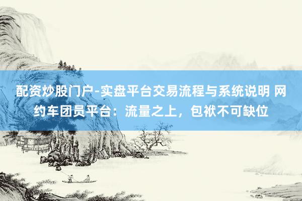 配资炒股门户-实盘平台交易流程与系统说明 网约车团员平台：流量之上，包袱不可缺位