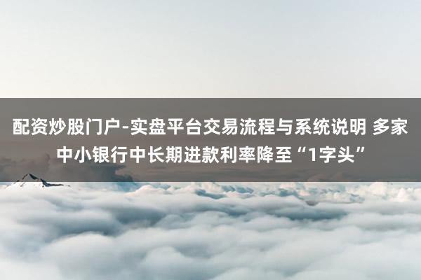 配资炒股门户-实盘平台交易流程与系统说明 多家中小银行中长期进款利率降至“1字头”
